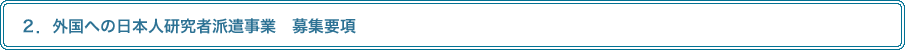 ２．外国への日本人研究者派遣事業　募集要項