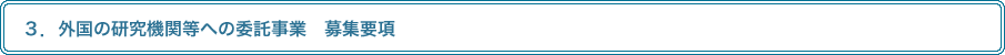 ３．外国の研究機関等への委託事業　募集要項